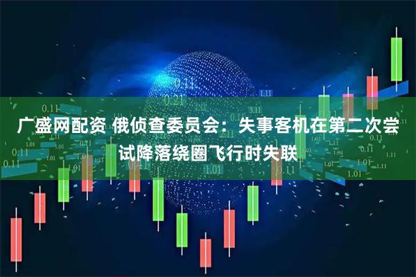 广盛网配资 俄侦查委员会：失事客机在第二次尝试降落绕圈飞行时失联