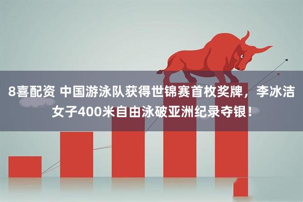 8喜配资 中国游泳队获得世锦赛首枚奖牌，李冰洁女子400米自由泳破亚洲纪录夺银！