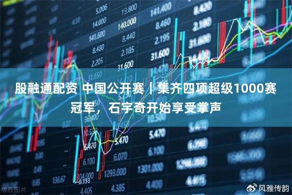 股融通配资 中国公开赛｜集齐四项超级1000赛冠军，石宇奇开始享受掌声