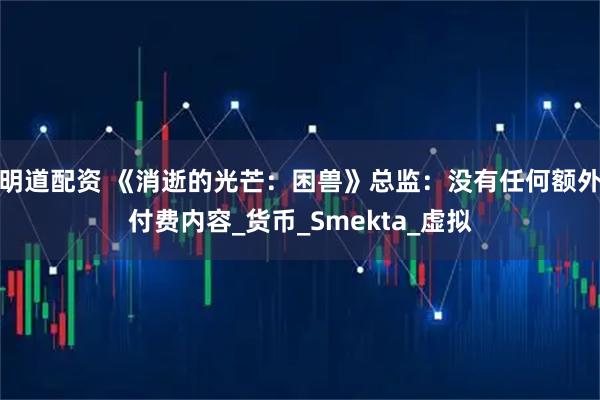 明道配资 《消逝的光芒：困兽》总监：没有任何额外付费内容_货币_Smekta_虚拟