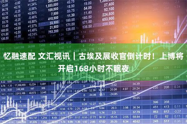 忆融速配 文汇视讯｜古埃及展收官倒计时！上博将开启168小时不眠夜