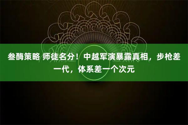 叁酶策略 师徒名分！中越军演暴露真相，步枪差一代，体系差一个次元