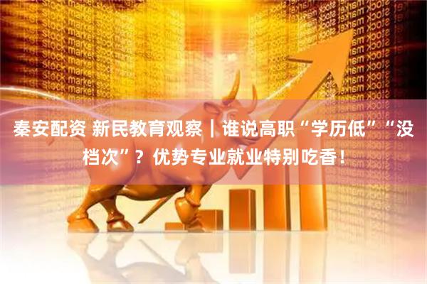 秦安配资 新民教育观察｜谁说高职“学历低”“没档次”？优势专业就业特别吃香！