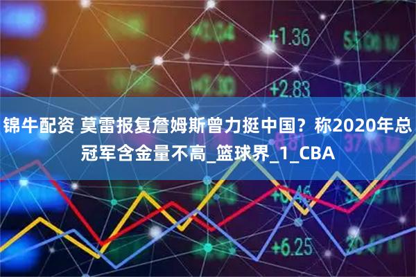 锦牛配资 莫雷报复詹姆斯曾力挺中国？称2020年总冠军含金量不高_篮球界_1_CBA