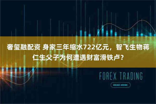 奢玺融配资 身家三年缩水722亿元，智飞生物蒋仁生父子为何遭遇财富滑铁卢？