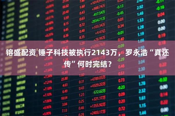 镕盛配资 锤子科技被执行2143万，罗永浩“真还传”何时完结？