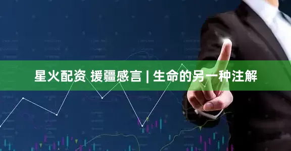 星火配资 援疆感言 | 生命的另一种注解