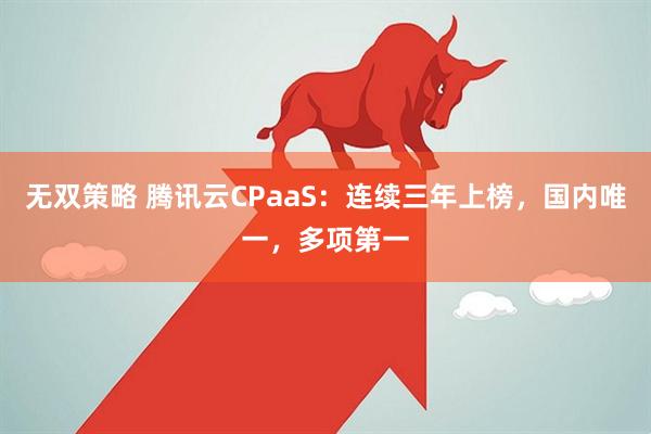 无双策略 腾讯云CPaaS：连续三年上榜，国内唯一，多项第一