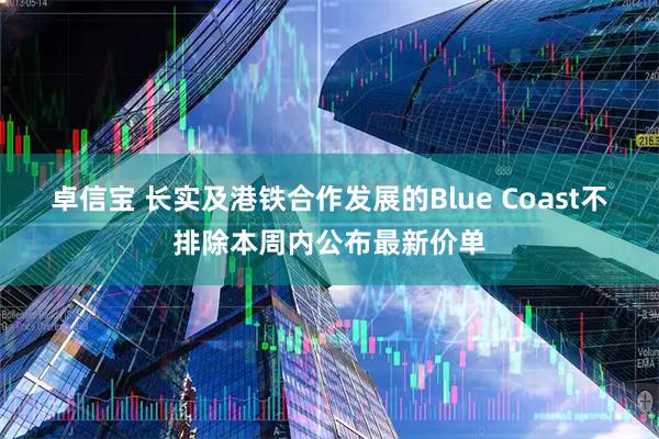 卓信宝 长实及港铁合作发展的Blue Coast不排除本周内公布最新价单
