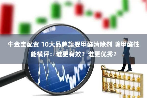 牛金宝配资 10大品牌旗舰甲醛清除剂 除甲醛性能横评：谁更有效？谁更优秀？