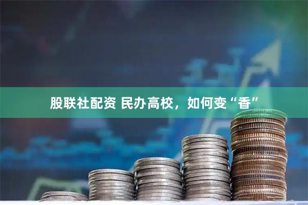 股联社配资 民办高校,如何变“香”