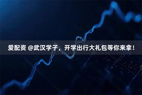 爱配资 @武汉学子，开学出行大礼包等你来拿！