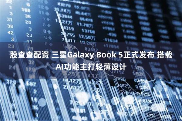 股查查配资 三星Galaxy Book 5正式发布 搭载AI功能主打轻薄设计