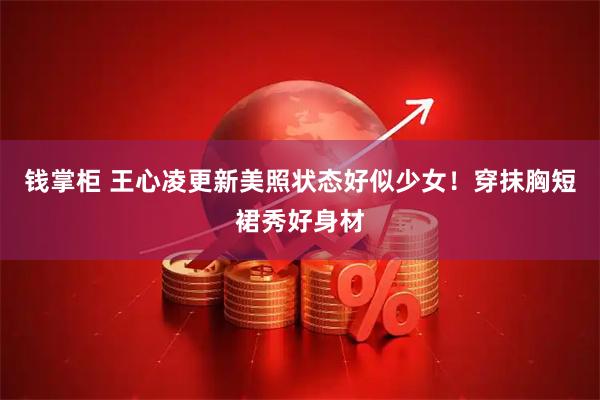 钱掌柜 王心凌更新美照状态好似少女！穿抹胸短裙秀好身材