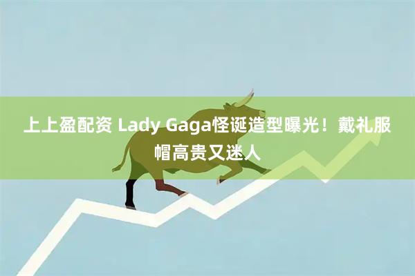 上上盈配资 Lady Gaga怪诞造型曝光！戴礼服帽高贵又迷人
