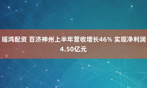 瑶鸿配资 百济神州上半年营收增长46% 实现净利润4.50亿元