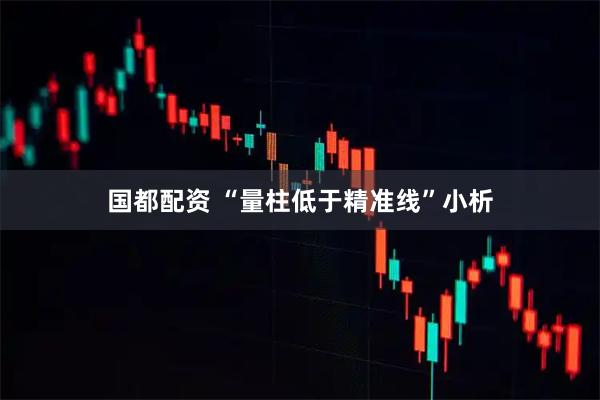 国都配资 “量柱低于精准线”小析