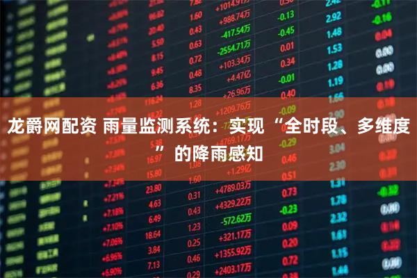 龙爵网配资 雨量监测系统:实现 “全时段、多维度” 的降雨感知