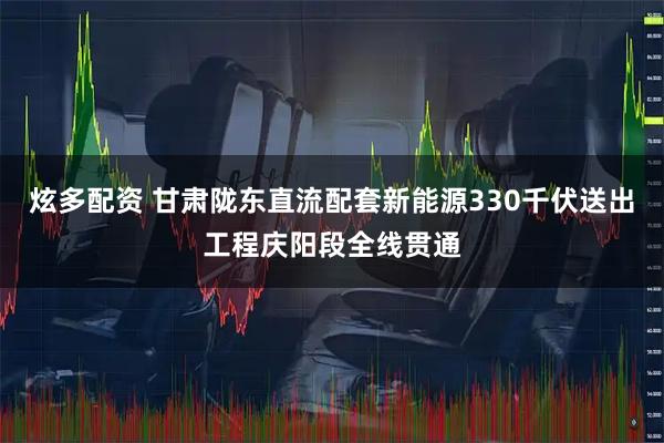 炫多配资 甘肃陇东直流配套新能源330千伏送出工程庆阳段全线贯通