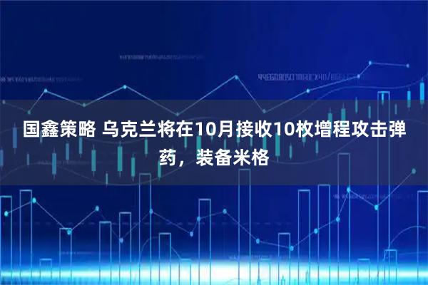 国鑫策略 乌克兰将在10月接收10枚增程攻击弹药，装备米格
