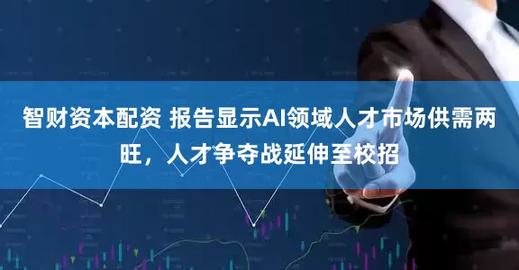 智财资本配资 报告显示AI领域人才市场供需两旺，人才争夺战延伸至校招