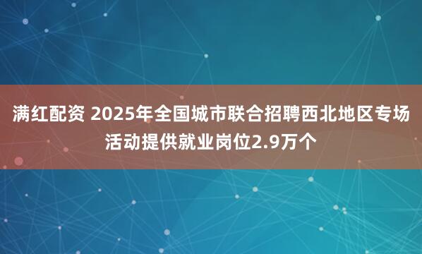 满红配资 2025年全国城市联合招聘西北地区专场活动提供就业岗位2.9万个