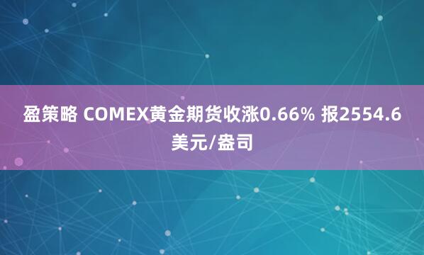 盈策略 COMEX黄金期货收涨0.66% 报2554.6美元/盎司