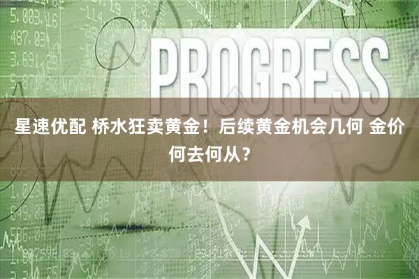 星速优配 桥水狂卖黄金！后续黄金机会几何 金价何去何从？