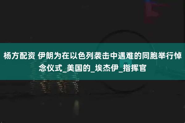 杨方配资 伊朗为在以色列袭击中遇难的同胞举行悼念仪式_美国的_埃杰伊_指挥官