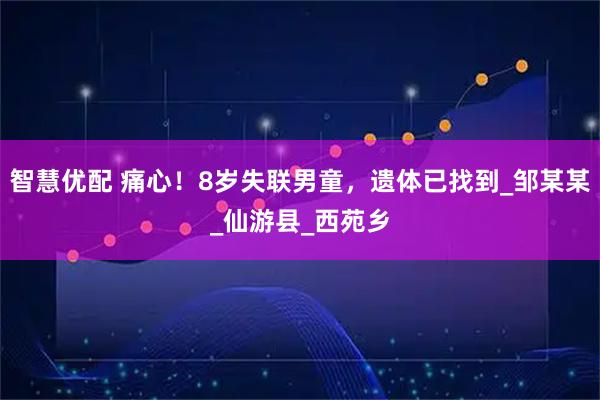 智慧优配 痛心！8岁失联男童，遗体已找到_邹某某_仙游县_西苑乡