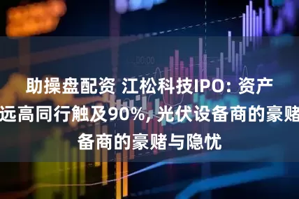 助操盘配资 江松科技IPO: 资产负债率远高同行触及90%, 光伏设备商的豪赌与隐忧