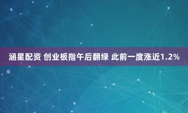 涵星配资 创业板指午后翻绿 此前一度涨近1.2%