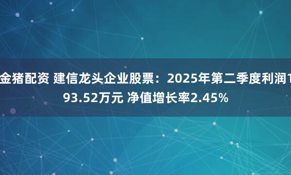 金猪配资 建信龙头企业股票：2025年第二季度利润193.52万元 净值增长率2.45%