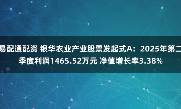 易配通配资 银华农业产业股票发起式A：2025年第二季度利润1465.52万元 净值增长率3.38%