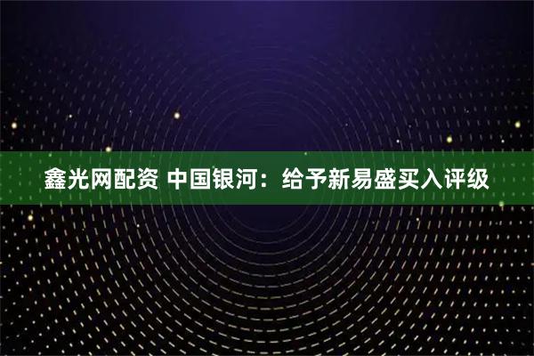 鑫光网配资 中国银河：给予新易盛买入评级