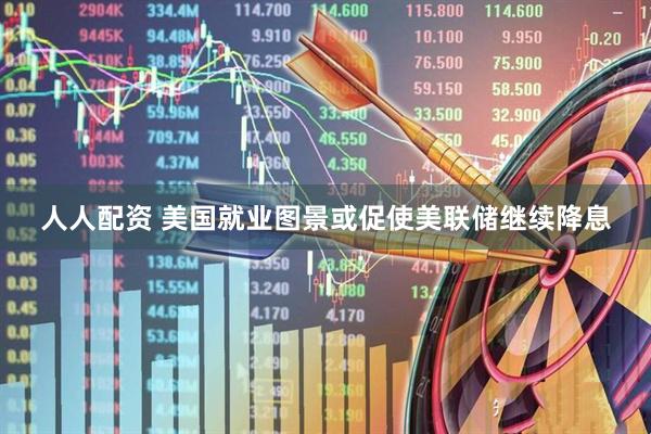 人人配资 美国就业图景或促使美联储继续降息