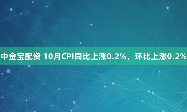 中金宝配资 10月CPI同比上涨0.2%，环比上涨0.2%