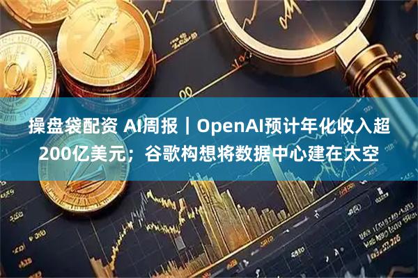 操盘袋配资 AI周报｜OpenAI预计年化收入超200亿美元；谷歌构想将数据中心建在太空