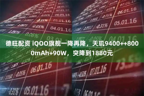 德旺配资 iQOO旗舰一降再降，天玑9400++8000mAh+90W，突降到1880元