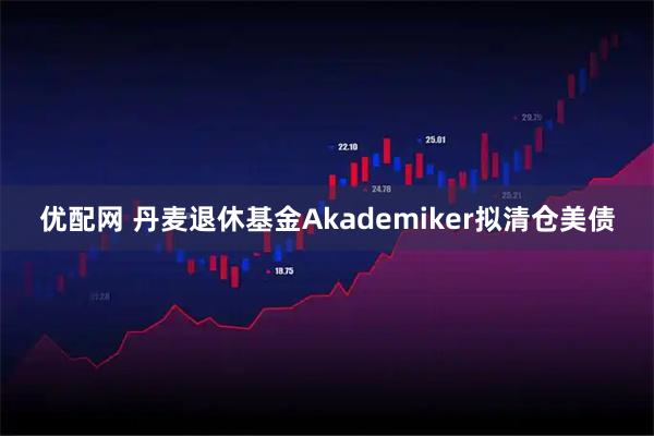 优配网 丹麦退休基金Akademiker拟清仓美债