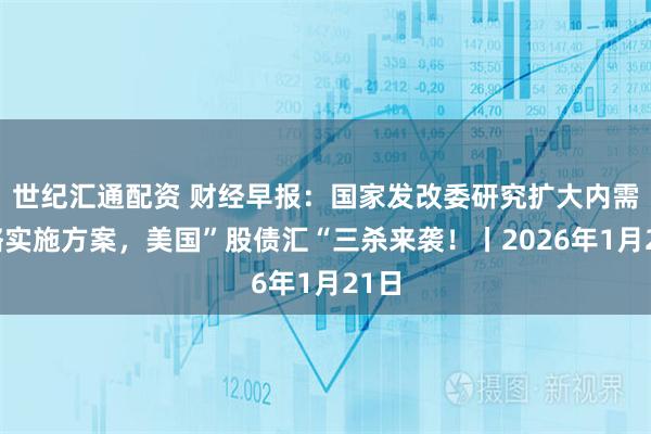 世纪汇通配资 财经早报：国家发改委研究扩大内需战略实施方案，美国”股债汇“三杀来袭！丨2026年1月21日