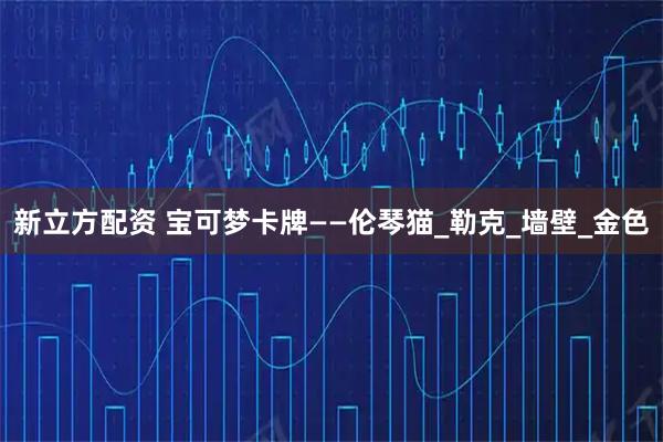 新立方配资 宝可梦卡牌——伦琴猫_勒克_墙壁_金色