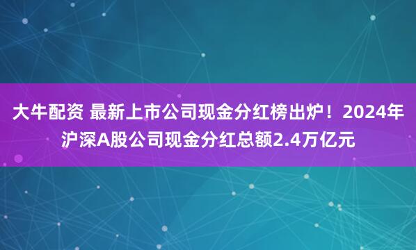 大牛配资 最新上市公司现金分红榜出炉！2024年沪深A股公司现金分红总额2.4万亿元