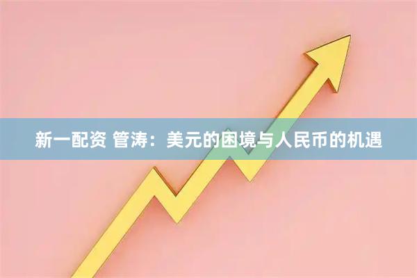 新一配资 管涛：美元的困境与人民币的机遇