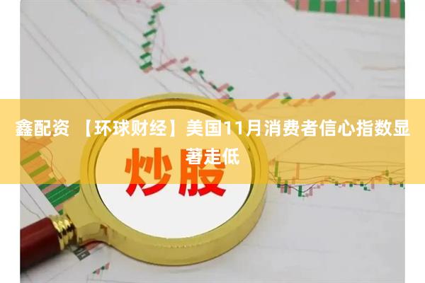 鑫配资 【环球财经】美国11月消费者信心指数显著走低