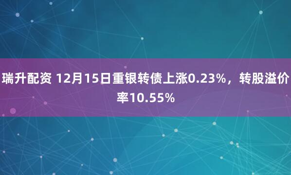 瑞升配资 12月15日重银转债上涨0.23%，转股溢价率10.55%