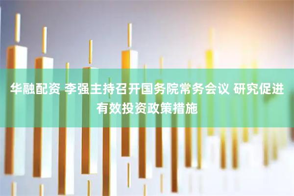 华融配资 李强主持召开国务院常务会议 研究促进有效投资政策措施