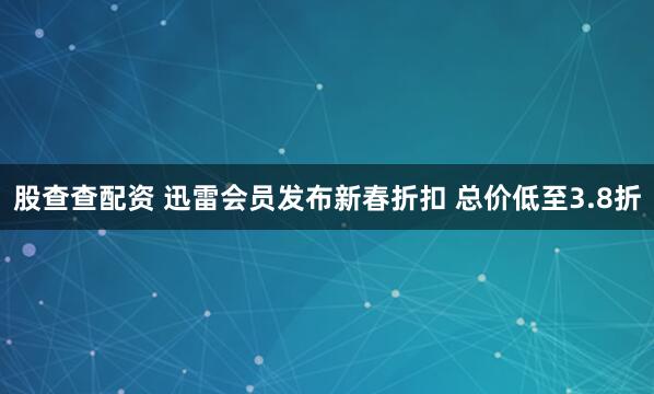 股查查配资 迅雷会员发布新春折扣 总价低至3.8折