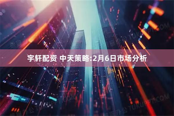宇轩配资 中天策略:2月6日市场分析