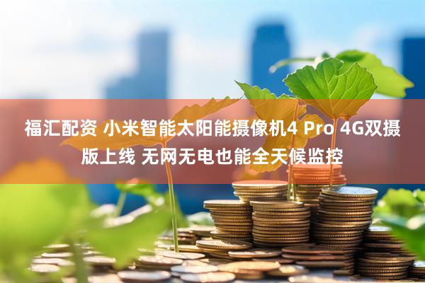 福汇配资 小米智能太阳能摄像机4 Pro 4G双摄版上线 无网无电也能全天候监控